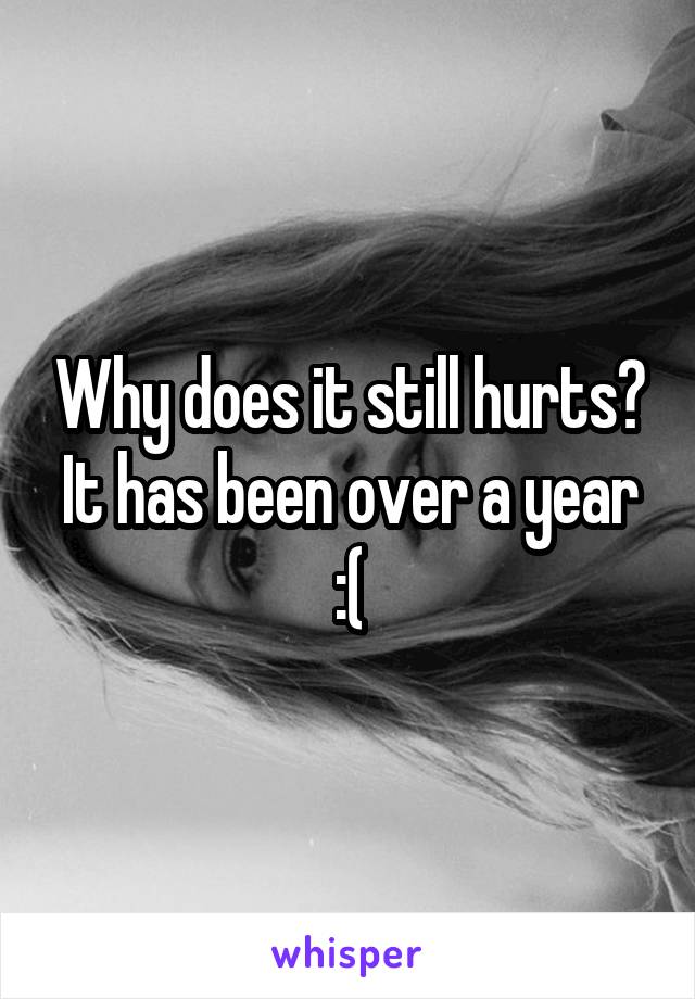 Why does it still hurts? It has been over a year :(