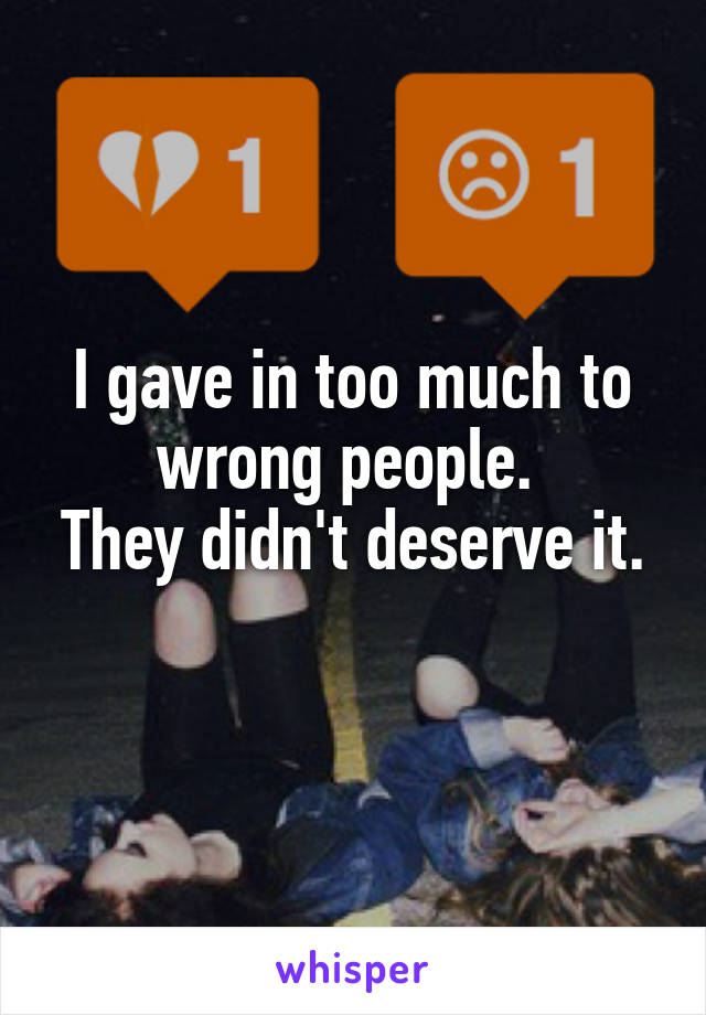 I gave in too much to wrong people. 
They didn't deserve it. 