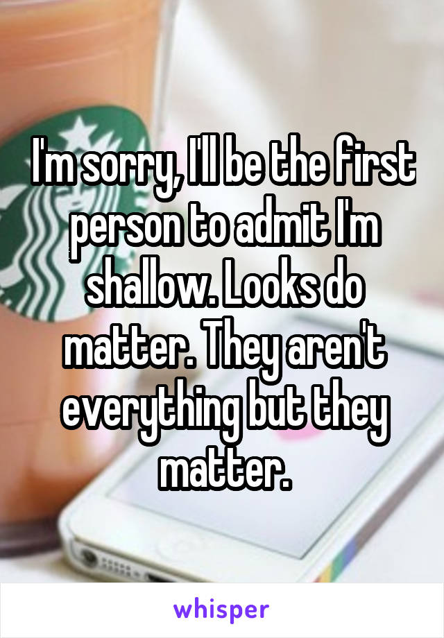 I'm sorry, I'll be the first person to admit I'm shallow. Looks do matter. They aren't everything but they matter.