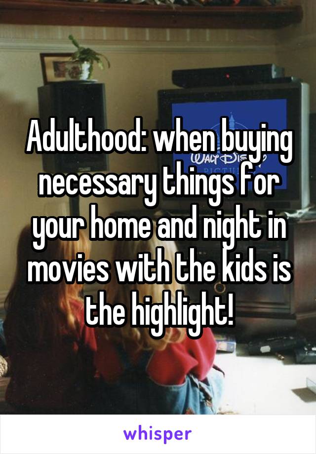 Adulthood: when buying necessary things for your home and night in movies with the kids is the highlight!