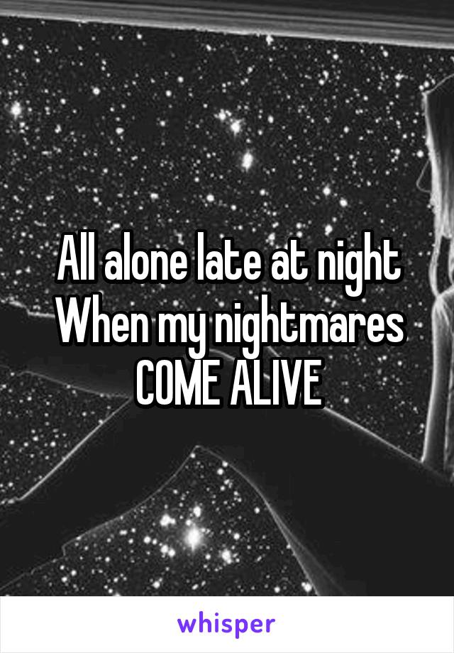 All alone late at night
When my nightmares
COME ALIVE