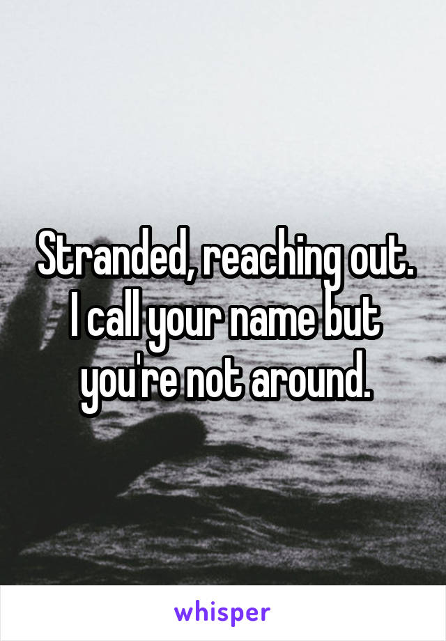 Stranded, reaching out. I call your name but you're not around.