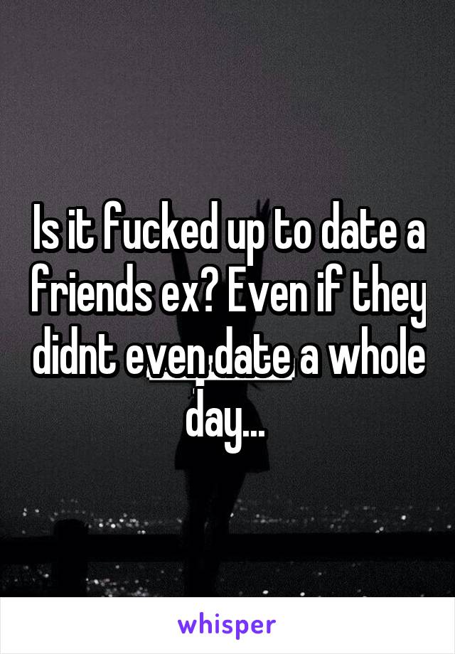 Is it fucked up to date a friends ex? Even if they didnt even date a whole day... 