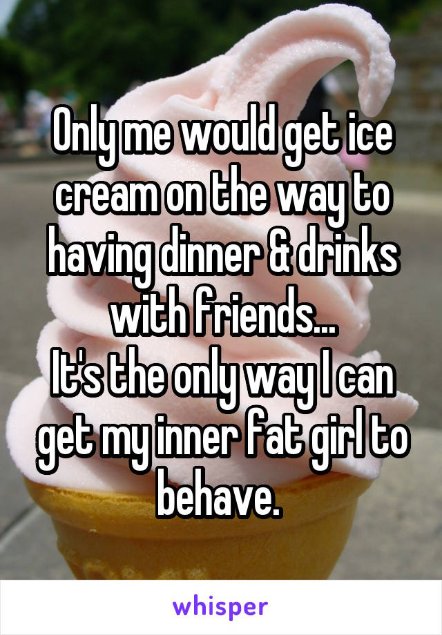Only me would get ice cream on the way to having dinner & drinks with friends...
It's the only way I can get my inner fat girl to behave. 