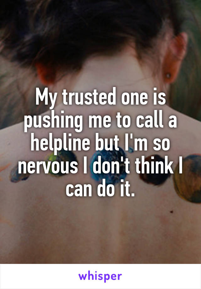 My trusted one is pushing me to call a helpline but I'm so nervous I don't think I can do it.