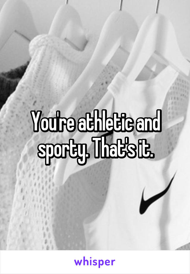 You're athletic and sporty. That's it.