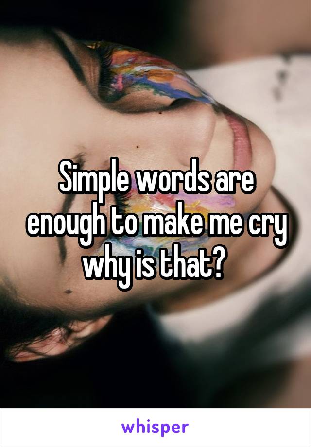 Simple words are enough to make me cry why is that? 