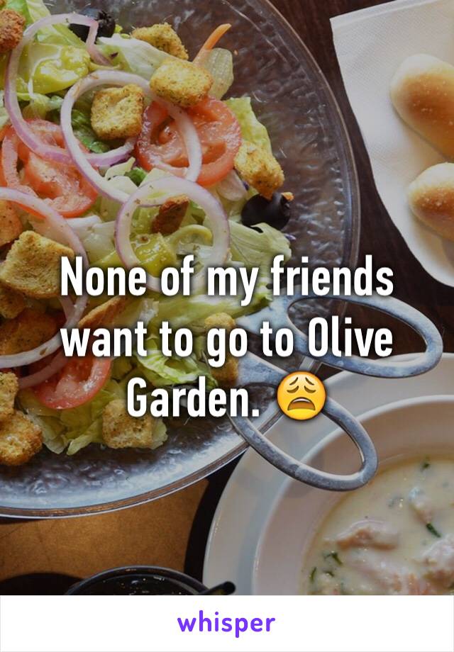 None of my friends want to go to Olive Garden. 😩