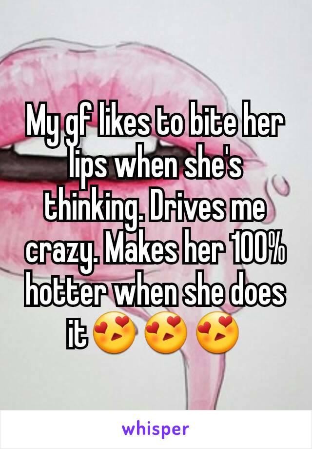 My gf likes to bite her lips when she's thinking. Drives me crazy. Makes her 100% hotter when she does it😍😍😍
