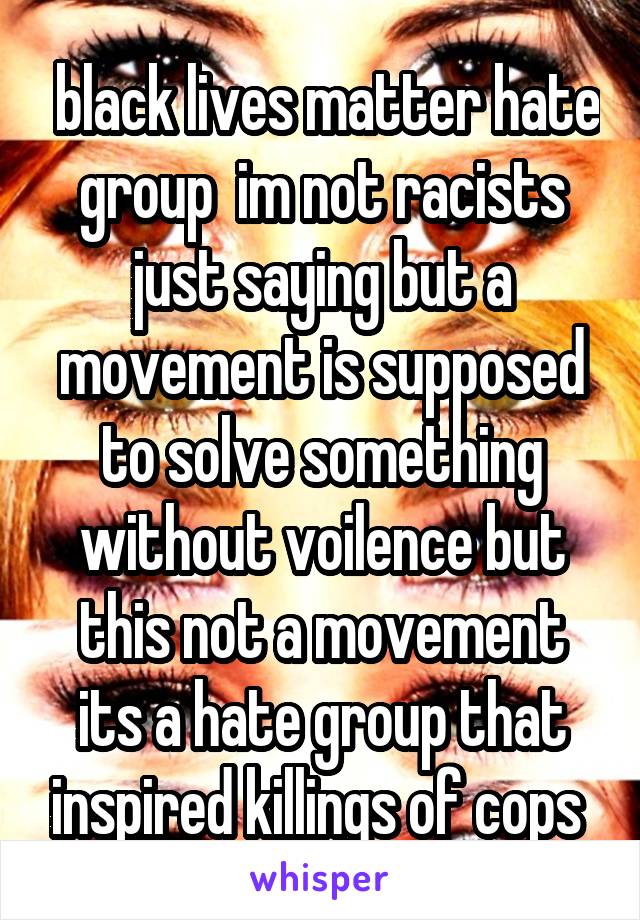  black lives matter hate group  im not racists just saying but a movement is supposed to solve something without voilence but this not a movement its a hate group that inspired killings of cops 