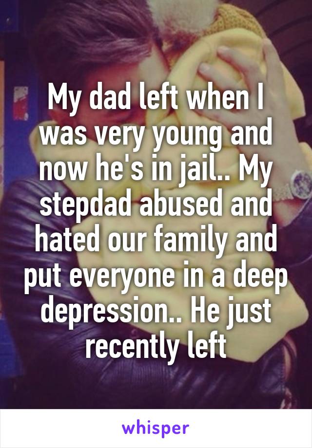 My dad left when I was very young and now he's in jail.. My stepdad abused and hated our family and put everyone in a deep depression.. He just recently left
