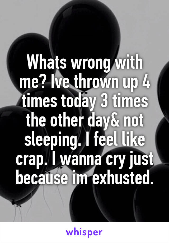 Whats wrong with me? Ive thrown up 4 times today 3 times the other day& not sleeping. I feel like crap. I wanna cry just because im exhusted.