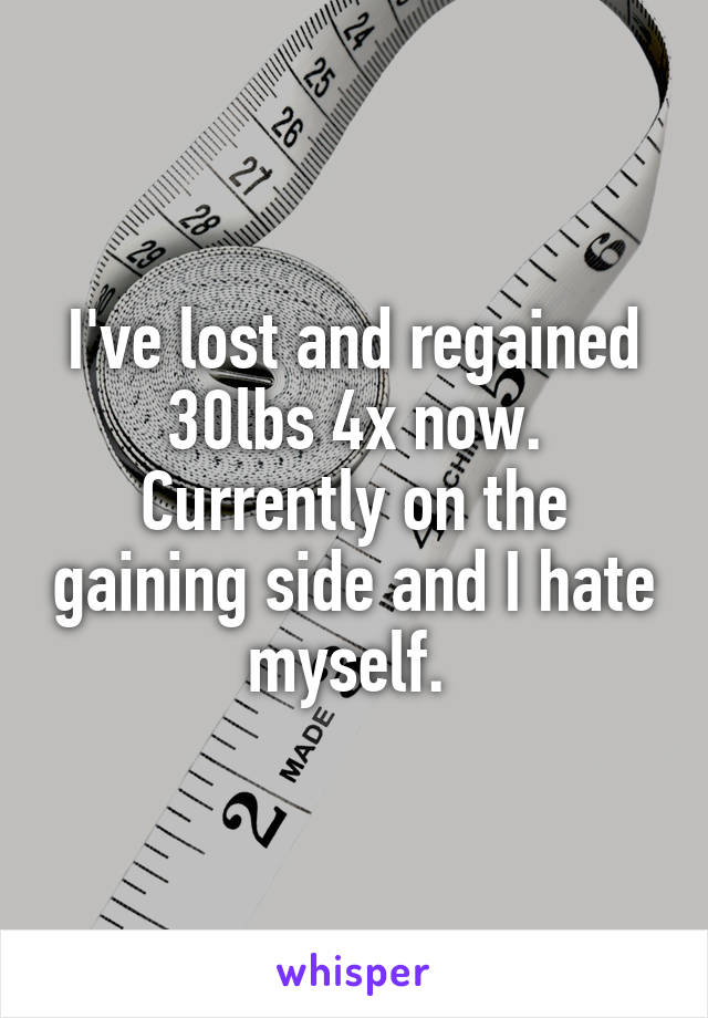 I've lost and regained 30lbs 4x now. Currently on the gaining side and I hate myself. 