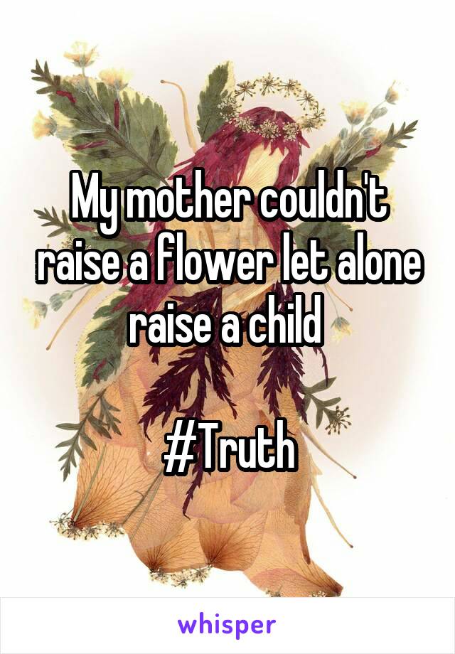 My mother couldn't raise a flower let alone raise a child 

#Truth