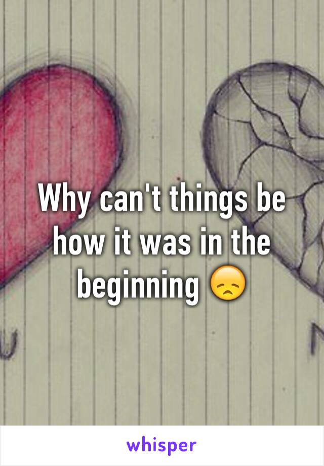 Why can't things be how it was in the beginning 😞
