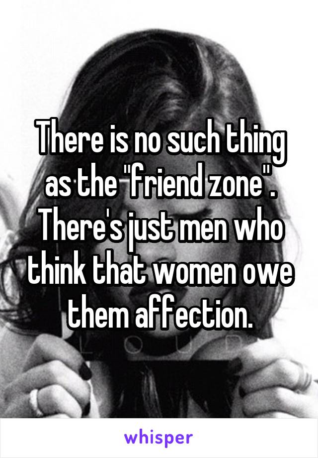 There is no such thing as the "friend zone". There's just men who think that women owe them affection.