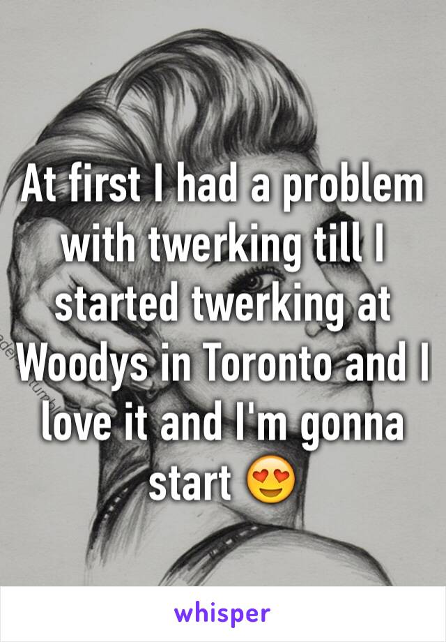 At first I had a problem with twerking till I started twerking at Woodys in Toronto and I love it and I'm gonna start 😍