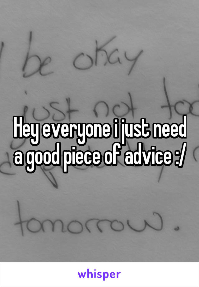 Hey everyone i just need a good piece of advice :/