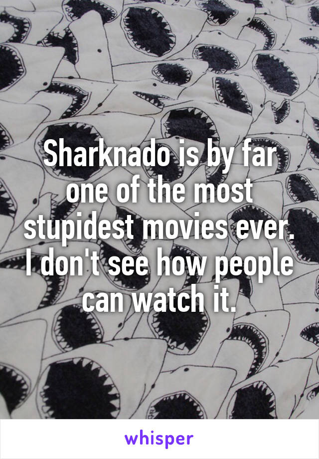 Sharknado is by far one of the most stupidest movies ever. I don't see how people can watch it.