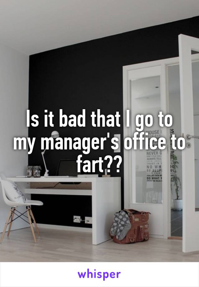 Is it bad that I go to my manager's office to fart??