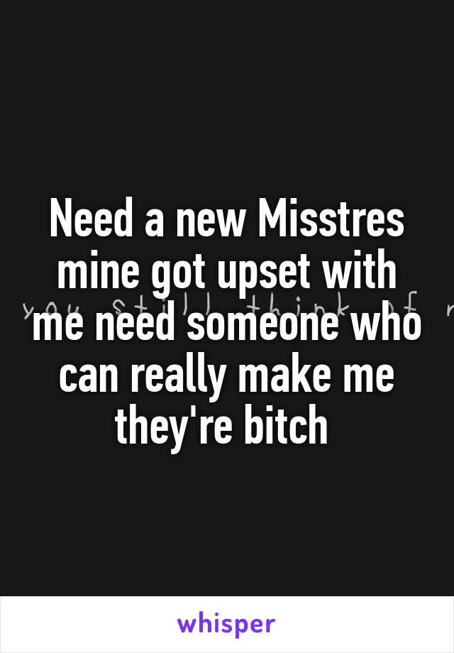 Need a new Misstres mine got upset with me need someone who can really make me they're bitch 