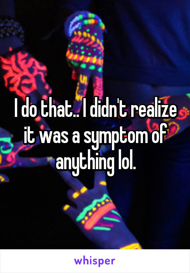 I do that.. I didn't realize it was a symptom of anything lol.
