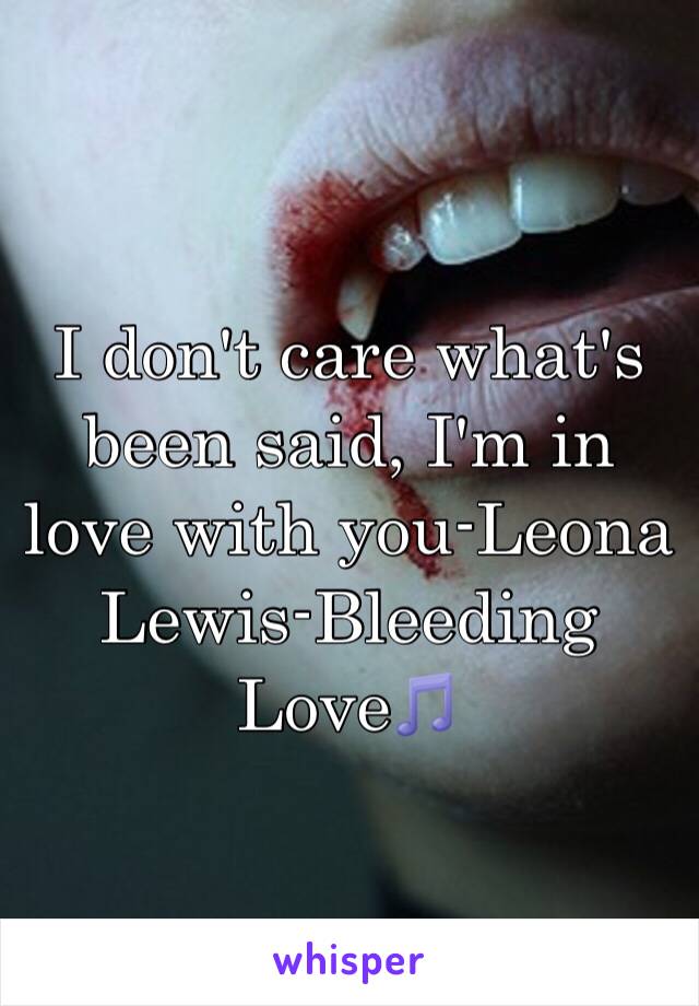 I don't care what's been said, I'm in love with you-Leona Lewis-Bleeding Love🎵