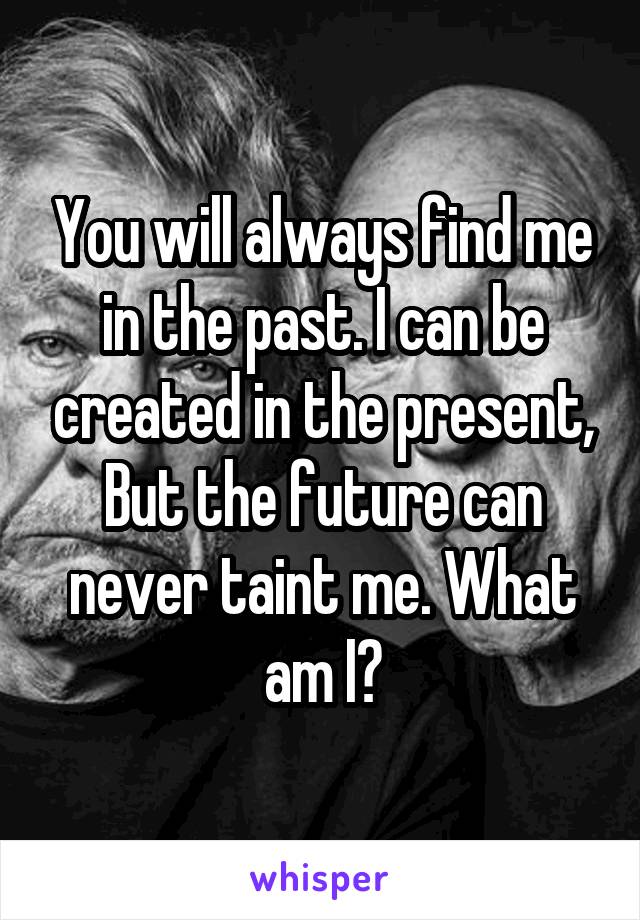 You will always find me in the past. I can be created in the present, But the future can never taint me. What am I?