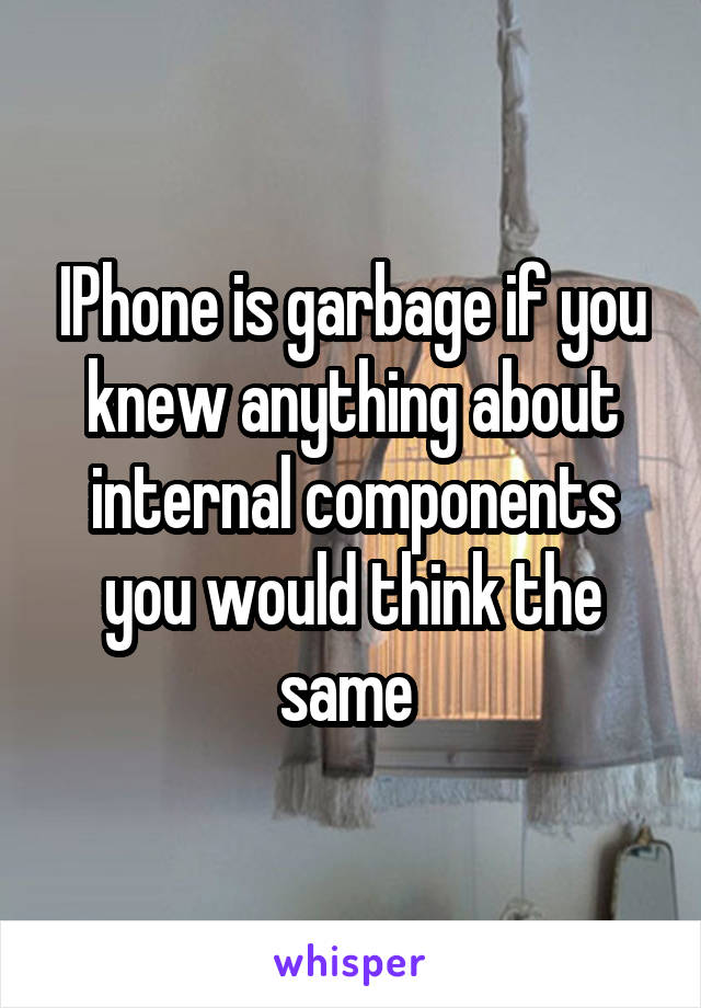 IPhone is garbage if you knew anything about internal components you would think the same 