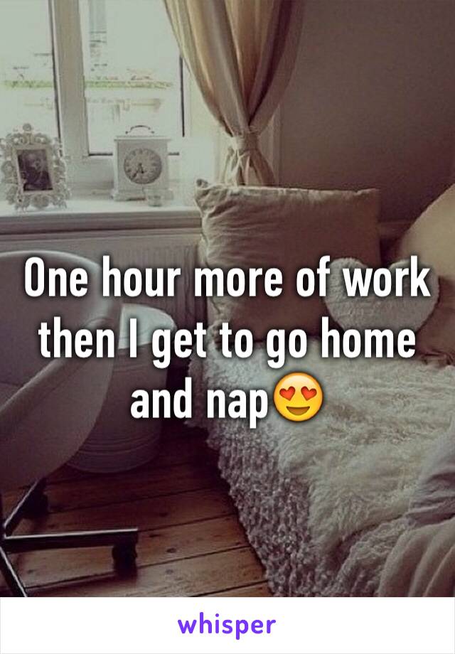 One hour more of work then I get to go home and nap😍
