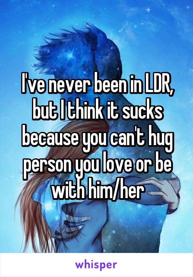 I've never been in LDR, but I think it sucks because you can't hug person you love or be with him/her