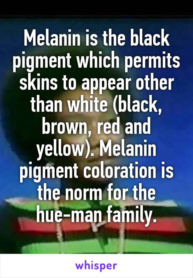Melanin is the black pigment which permits skins to appear other than white (black, brown, red and yellow). Melanin pigment coloration is the norm for the hue-man family.
