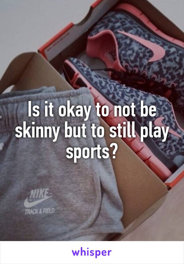 Is it okay to not be skinny but to still play sports?