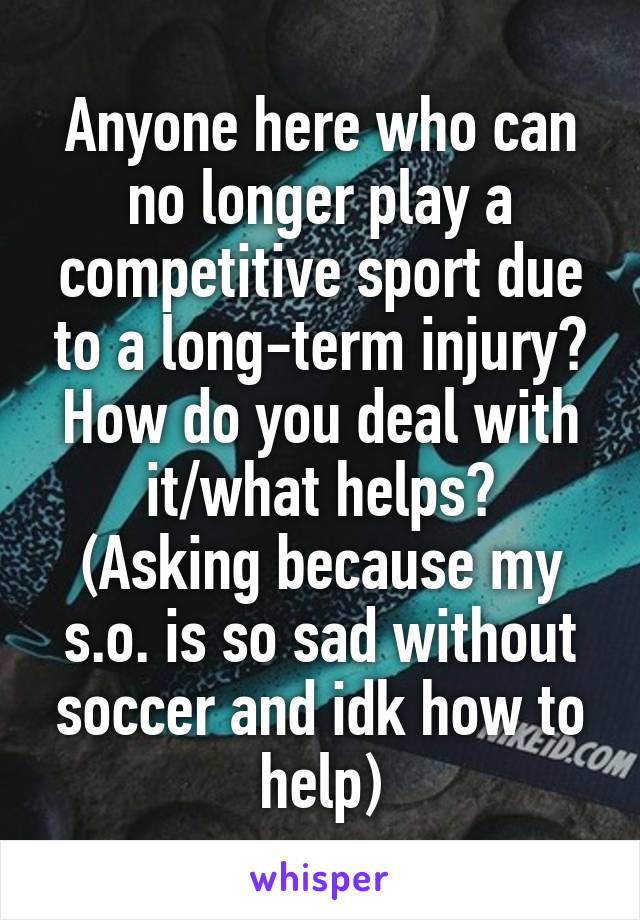 Anyone here who can no longer play a competitive sport due to a long-term injury?
How do you deal with it/what helps?
(Asking because my s.o. is so sad without soccer and idk how to help)
