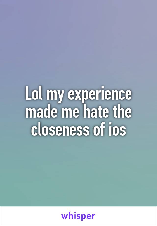 Lol my experience made me hate the closeness of ios