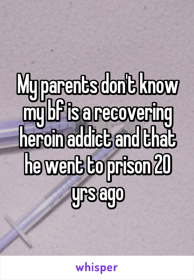 My parents don't know my bf is a recovering heroin addict and that he went to prison 20 yrs ago