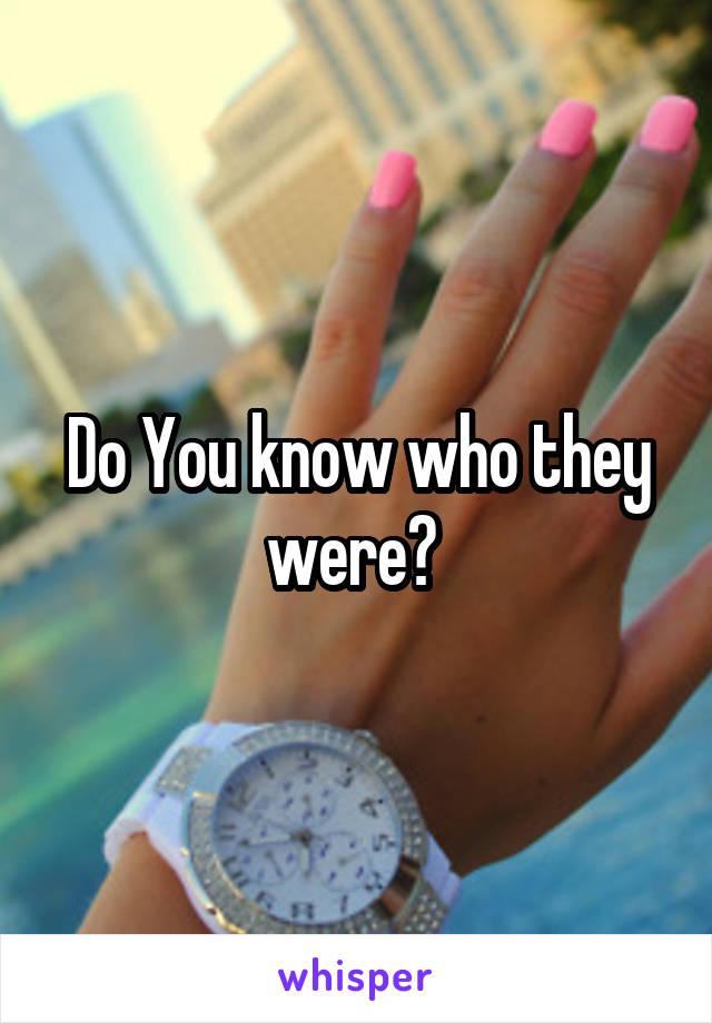 Do You know who they were? 