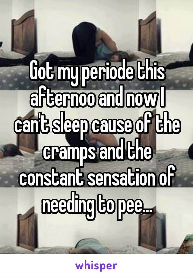 Got my periode this afternoo and now I can't sleep cause of the cramps and the constant sensation of needing to pee...