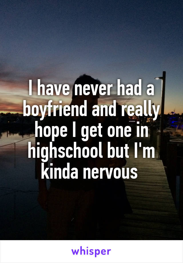 I have never had a boyfriend and really hope I get one in highschool but I'm kinda nervous 