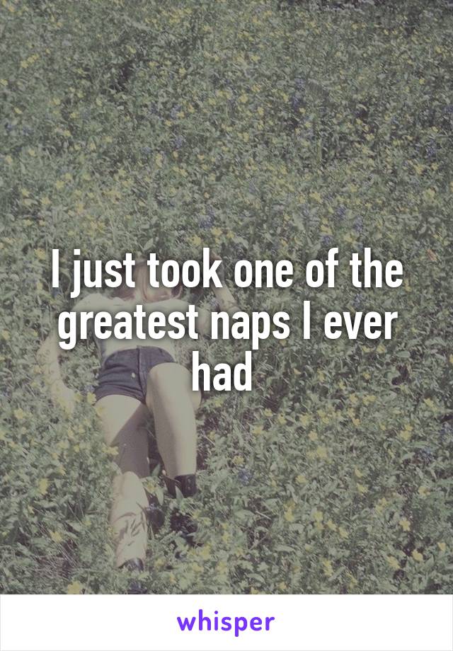 I just took one of the greatest naps I ever had 