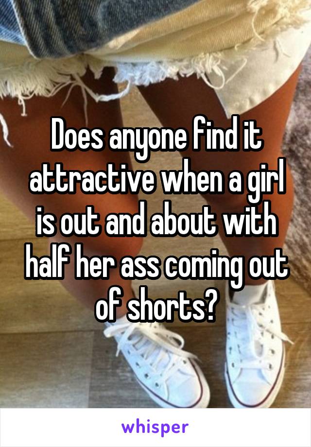 Does anyone find it attractive when a girl is out and about with half her ass coming out of shorts?