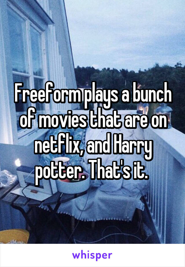 Freeform plays a bunch of movies that are on netflix, and Harry potter. That's it. 