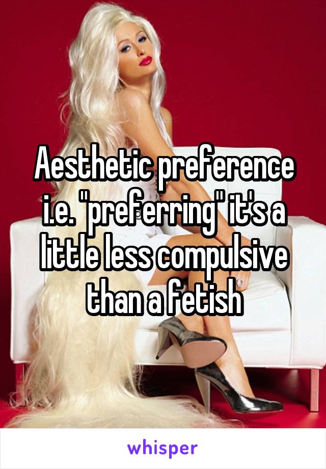 Aesthetic preference i.e. "preferring" it's a little less compulsive than a fetish