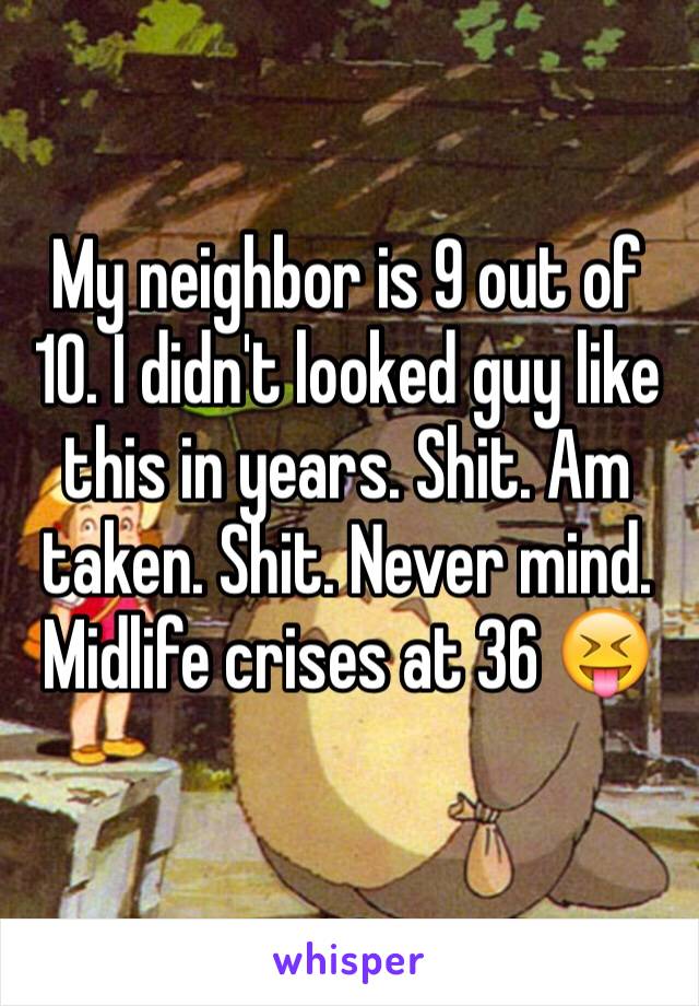 My neighbor is 9 out of 10. I didn't looked guy like this in years. Shit. Am taken. Shit. Never mind. Midlife crises at 36 😝
