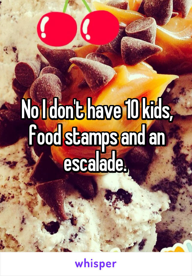 No I don't have 10 kids, food stamps and an escalade. 