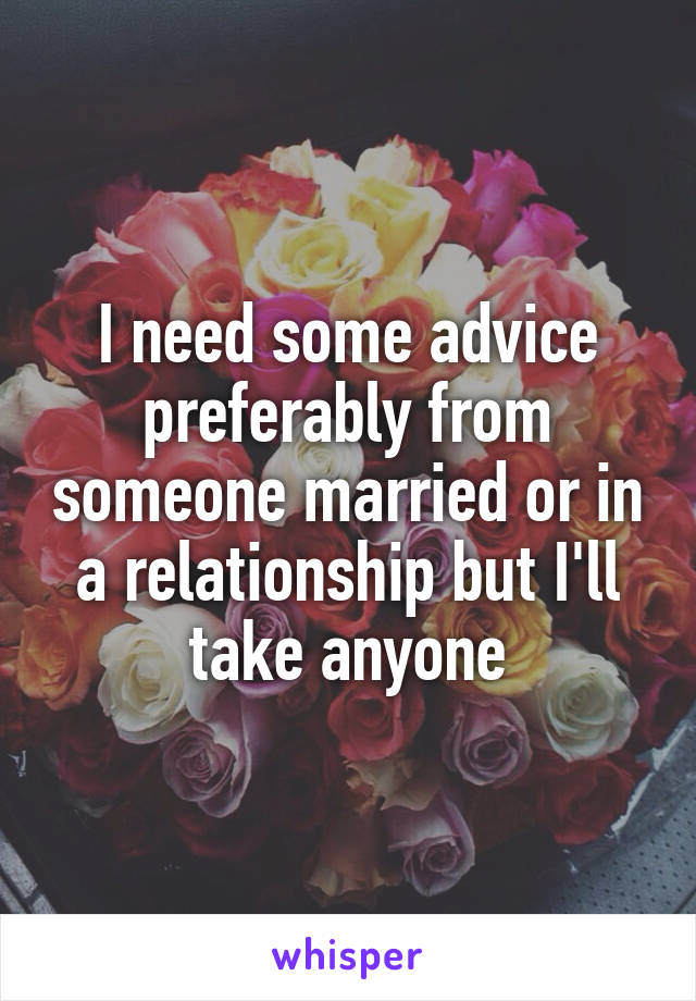I need some advice preferably from someone married or in a relationship but I'll take anyone
