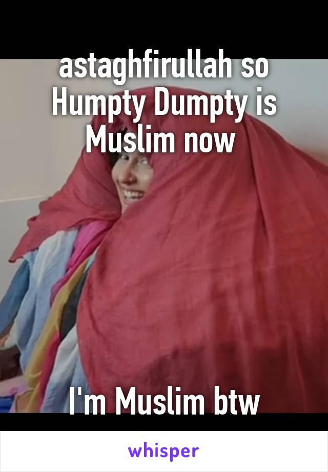 astaghfirullah so Humpty Dumpty is Muslim now 






I'm Muslim btw