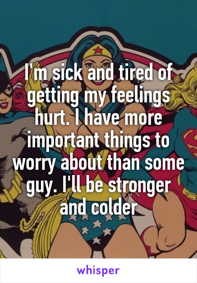 I'm sick and tired of getting my feelings hurt. I have more important things to worry about than some guy. I'll be stronger and colder