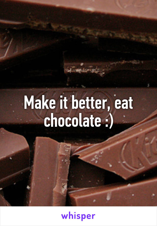 Make it better, eat chocolate :)