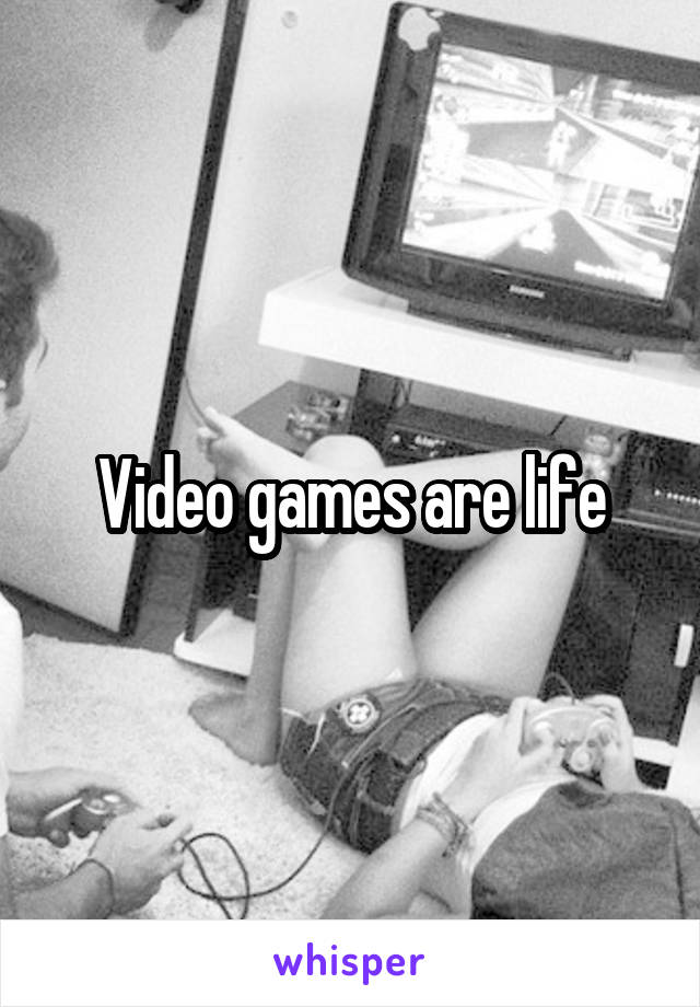 Video games are life